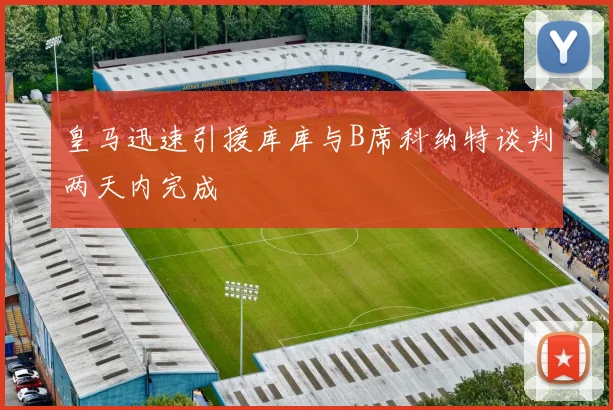 皇马迅速引援库库与B席科纳特谈判两天内完成