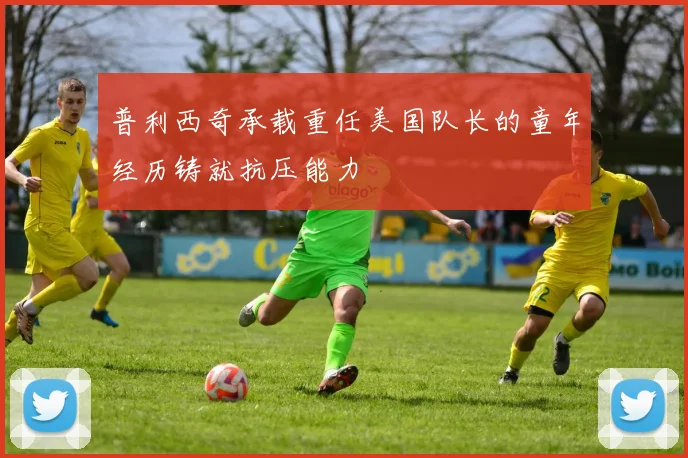 普利西奇承载重任美国队长的童年经历铸就抗压能力