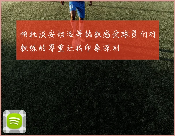 帕托谈安切洛蒂执教感受球员们对教练的尊重让我印象深刻