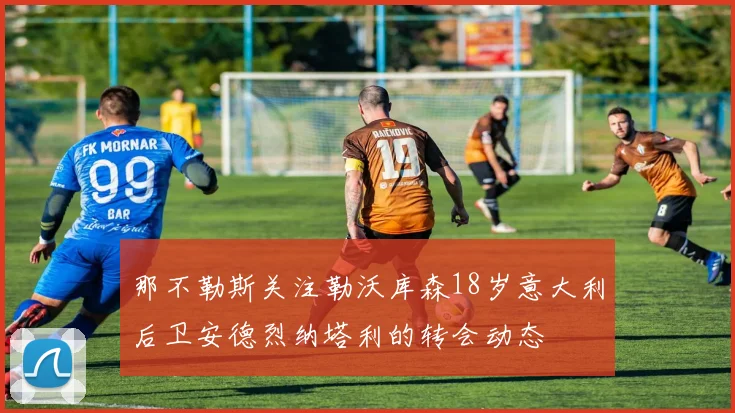 那不勒斯关注勒沃库森18岁意大利后卫安德烈纳塔利的转会动态
