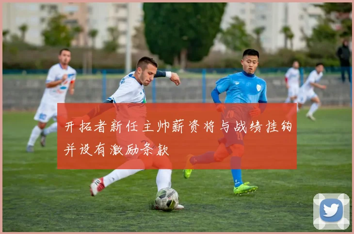 开拓者新任主帅薪资将与战绩挂钩并设有激励条款