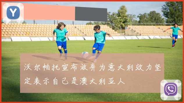 沃尔帕托宣布放弃为意大利效力坚定表示自己是澳大利亚人