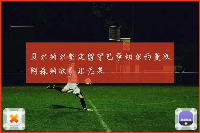 贝尔纳尔坚定留守巴萨切尔西曼联阿森纳欲引进无果