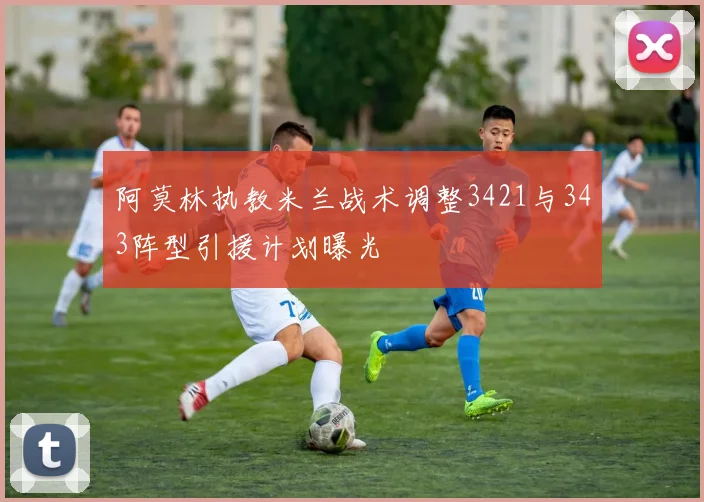 阿莫林执教米兰战术调整3421与343阵型引援计划曝光