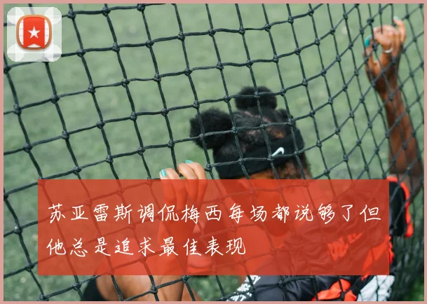 苏亚雷斯调侃梅西每场都说够了但他总是追求最佳表现