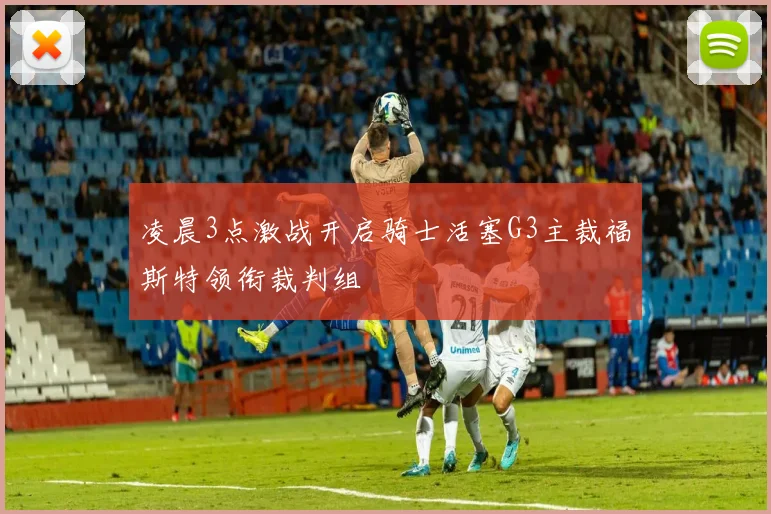 凌晨3点激战开启骑士活塞G3主裁福斯特领衔裁判组